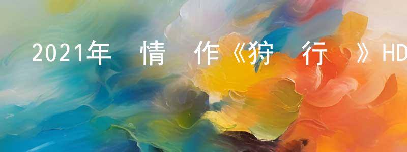 曾東平發布2021年劇情動作《狩獵行動》HD國語中字迅雷下載_深夜電影